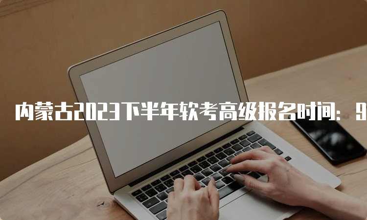 内蒙古2023下半年软考高级报名时间：9月4日9:00到9月28日17:00