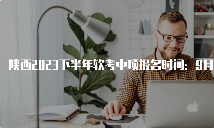 陕西2023下半年软考中项报名时间：9月11日9：00至9月18日16：00