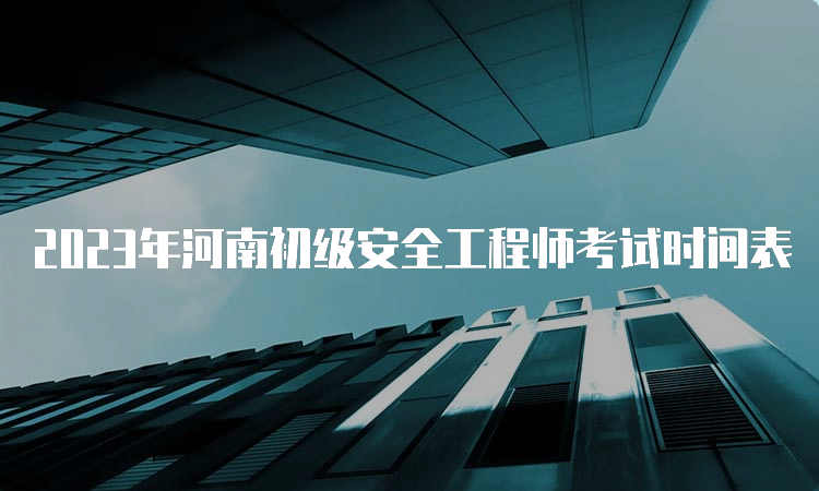 2023年河南初级安全工程师考试时间表