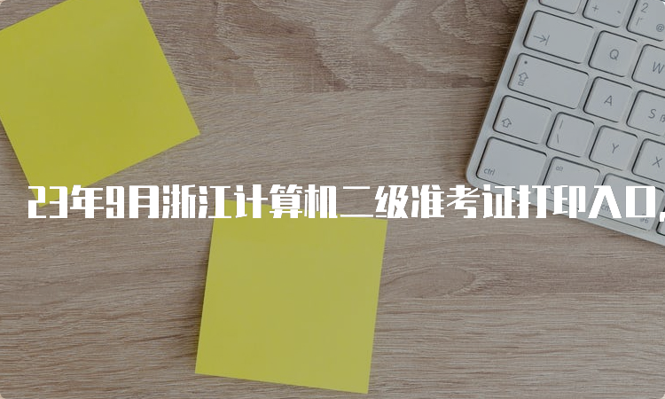 23年9月浙江计算机二级准考证打印入口，轻松打印准考证，让考试更便捷！