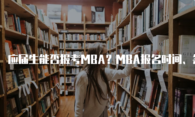 应届生能否报考MBA？MBA报名时间、条件和步骤详解