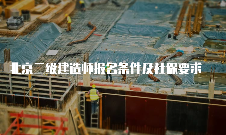 北京二级建造师报名条件及社保要求