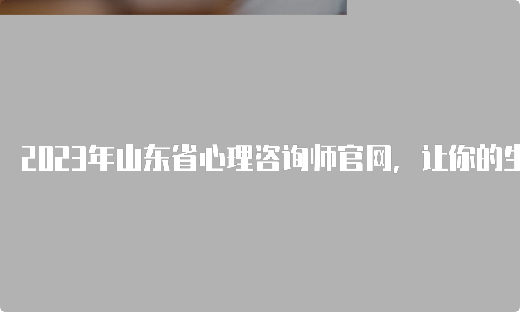 2023年山东省心理咨询师官网，让你的生活更美好！