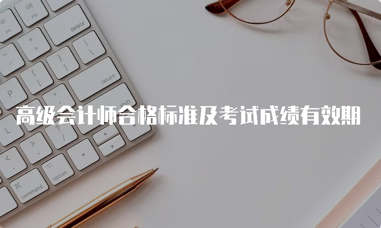 高级会计师合格标准及考试成绩有效期