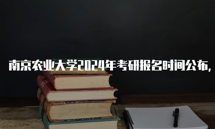 南京农业大学2024年考研报名时间公布，你准备好了吗？