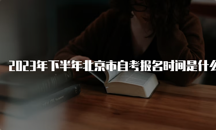 2023年下半年北京市自考报名时间是什么时候呢？