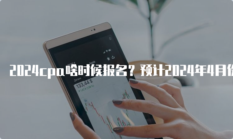 2024cpa啥时候报名？预计2024年4月份