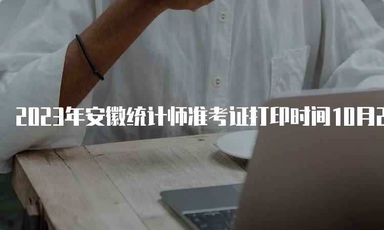 2023年安徽统计师准考证打印时间10月23日16:00后