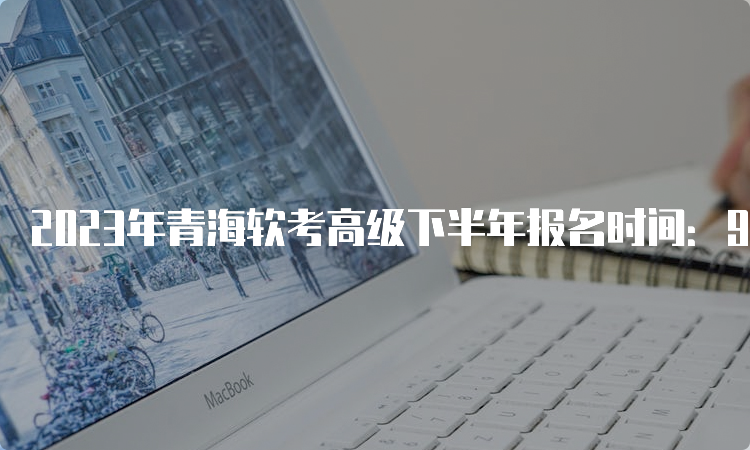 2023年青海软考高级下半年报名时间：9月8日9时开始报名