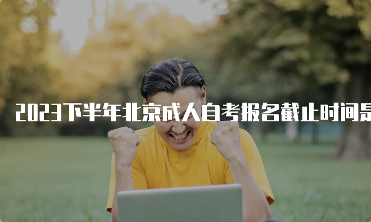 2023下半年北京成人自考报名截止时间是何时？入口在哪里？