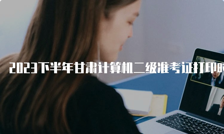 2023下半年甘肃计算机二级准考证打印时间安排：9月18日9时开始