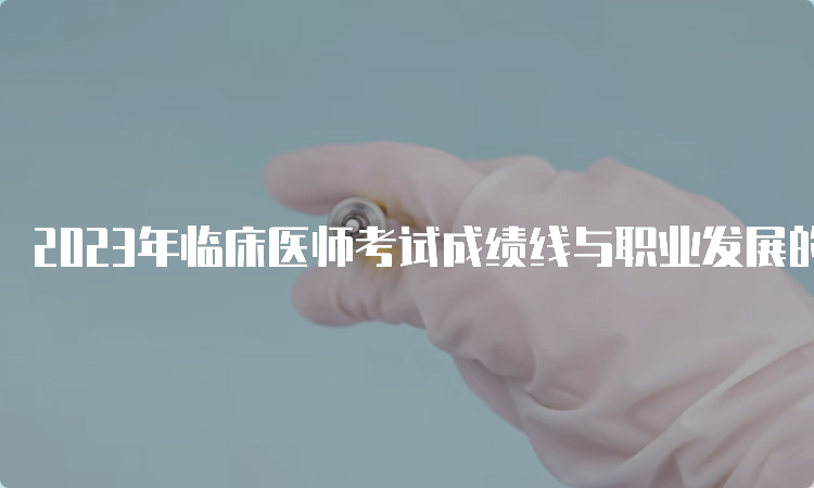 2023年临床医师考试成绩线与职业发展的关系