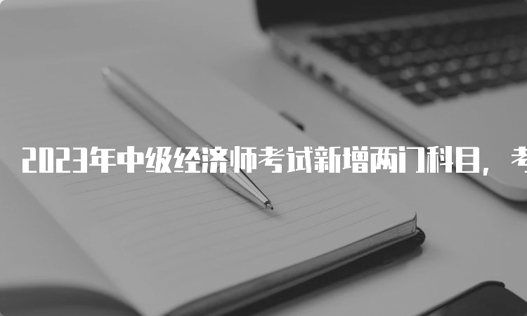 2023年中级经济师考试新增两门科目，考生该如何备考？