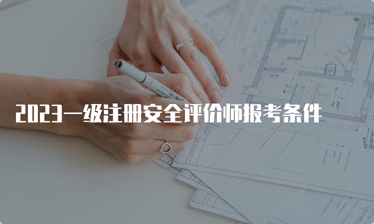 2023一级注册安全评价师报考条件