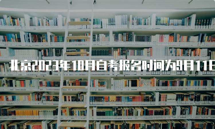 北京2023年10月自考报名时间为9月11日9时至9月14日17时