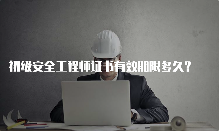 初级安全工程师证书有效期限多久？