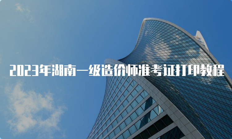 2023年湖南一级造价师准考证打印教程