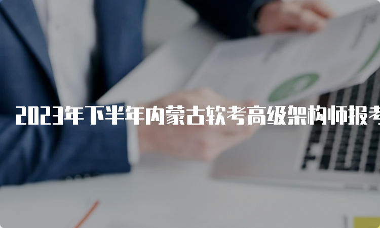 2023年下半年内蒙古软考高级架构师报考时间：9月4日9:00至9月28日17:00