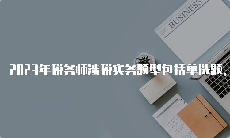 2023年税务师涉税实务题型包括单选题、多选题、简答题和综合题