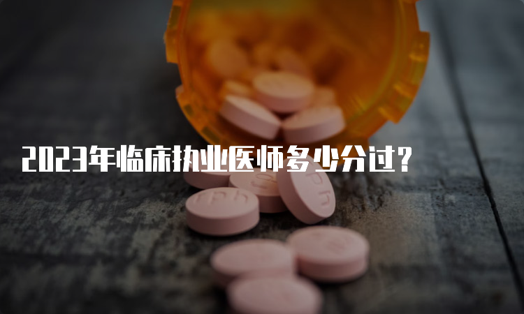 2023年临床执业医师多少分过？