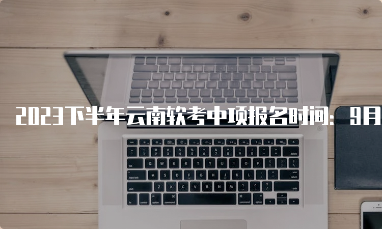 2023下半年云南软考中项报名时间：9月5日～9月14日