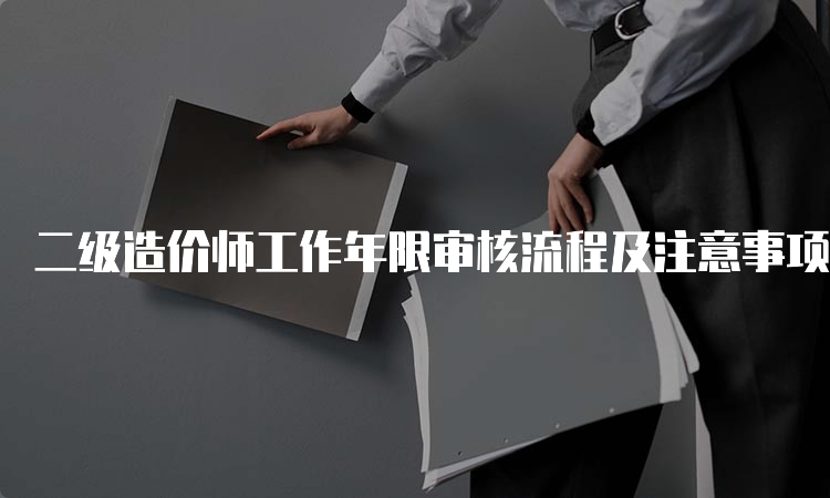 二级造价师工作年限审核流程及注意事项