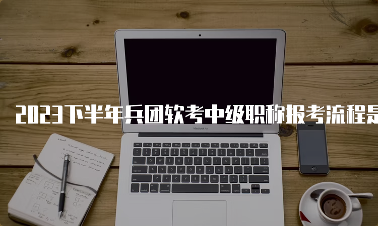 2023下半年兵团软考中级职称报考流程是什么