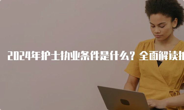 2024年护士执业条件是什么？全面解读护士执业注册流程