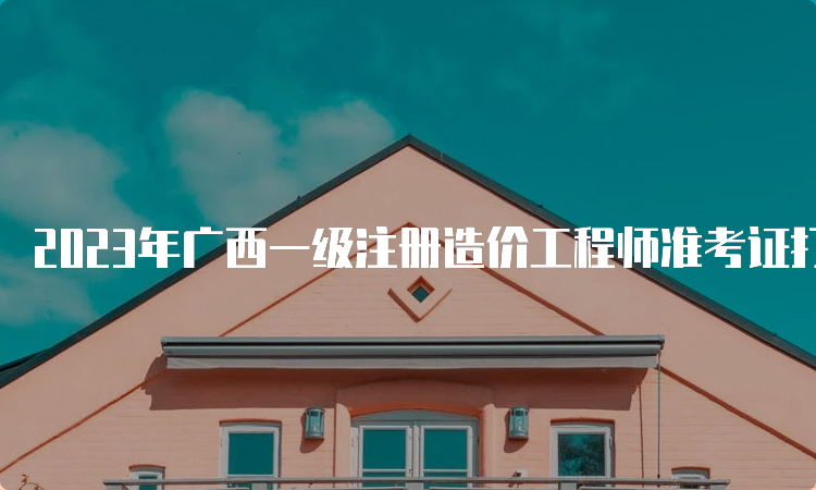 2023年广西一级注册造价工程师准考证打印开始于10月23日