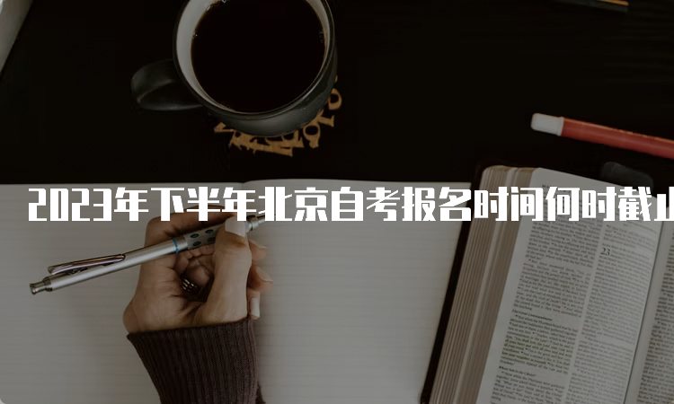 2023年下半年北京自考报名时间何时截止？9月14日