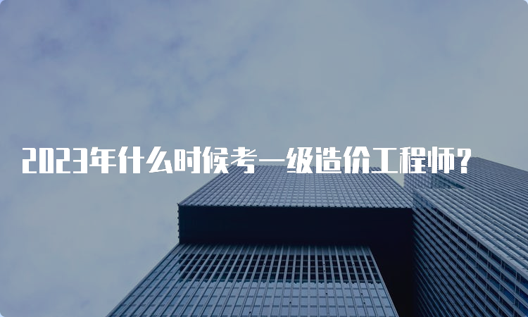 2023年什么时候考一级造价工程师？