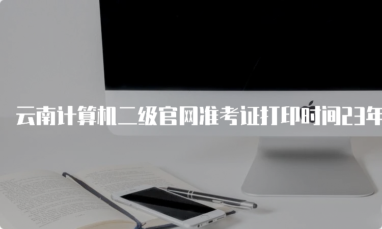 云南计算机二级官网准考证打印时间23年9月注意事项