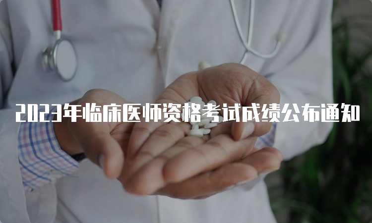 2023年临床医师资格考试成绩公布通知