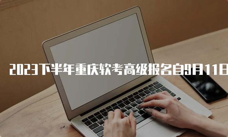 2023下半年重庆软考高级报名自9月11日09：00开始