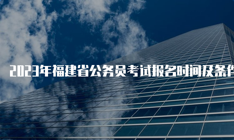 2023年福建省公务员考试报名时间及条件