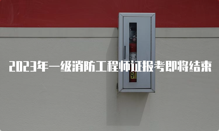 2023年一级消防工程师证报考即将结束