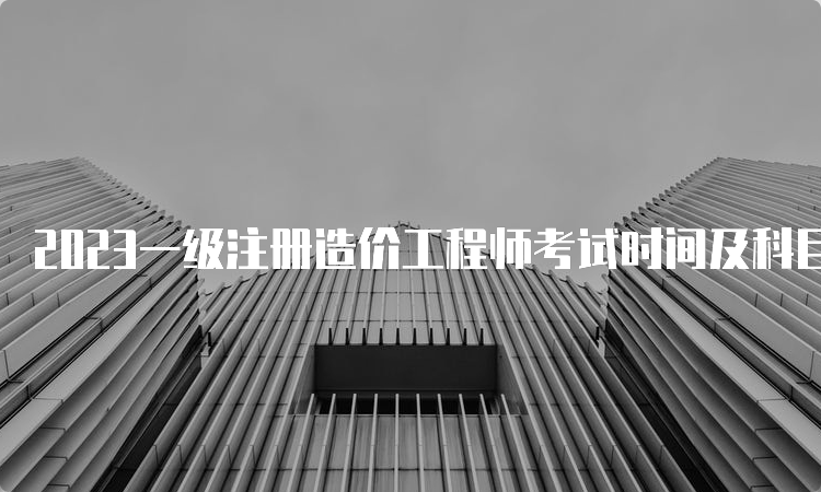 2023一级注册造价工程师考试时间及科目已公布