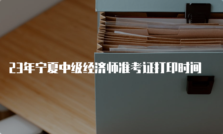 23年宁夏中级经济师准考证打印时间