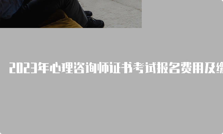 2023年心理咨询师证书考试报名费用及缴纳方式