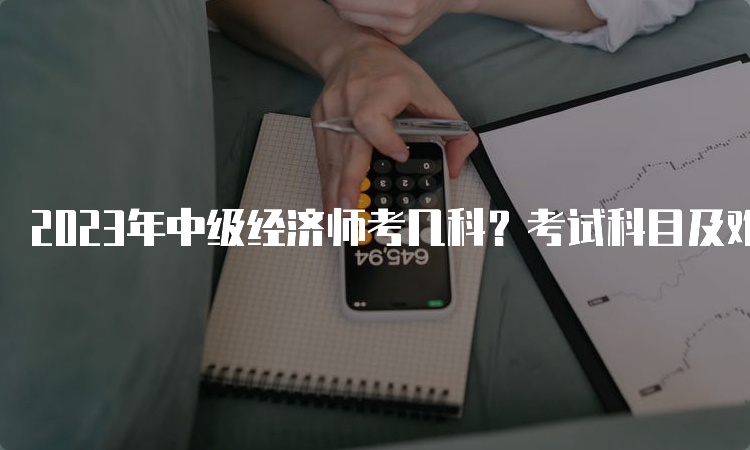 2023年中级经济师考几科？考试科目及难度分析