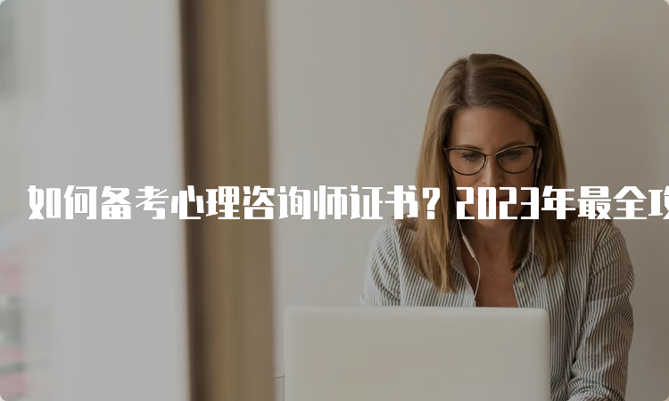 如何备考心理咨询师证书？2023年最全攻略！