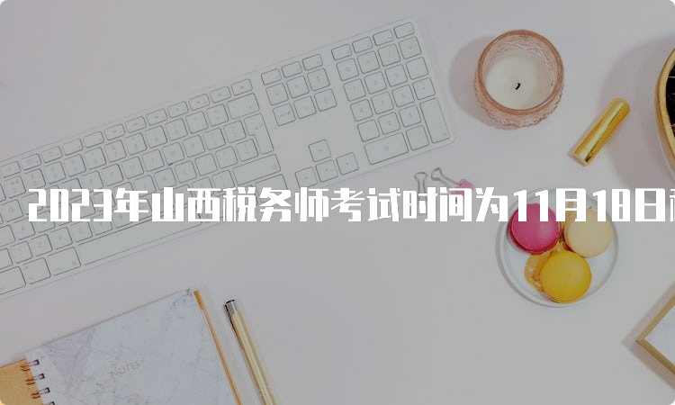 2023年山西税务师考试时间为11月18日和11月19日