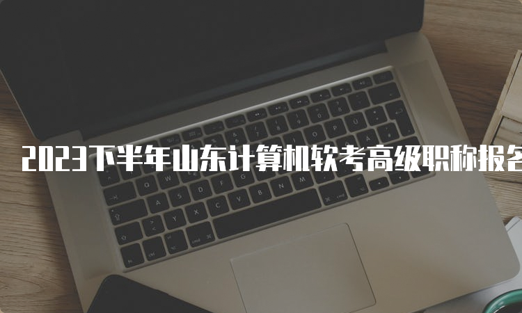 2023下半年山东计算机软考高级职称报名时间