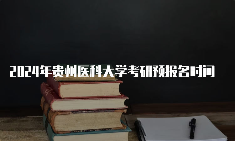 2024年贵州医科大学考研预报名时间