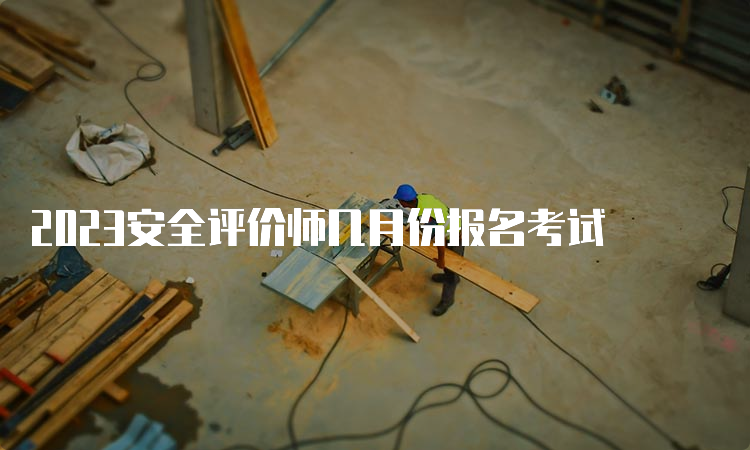 2023安全评价师几月份报名考试