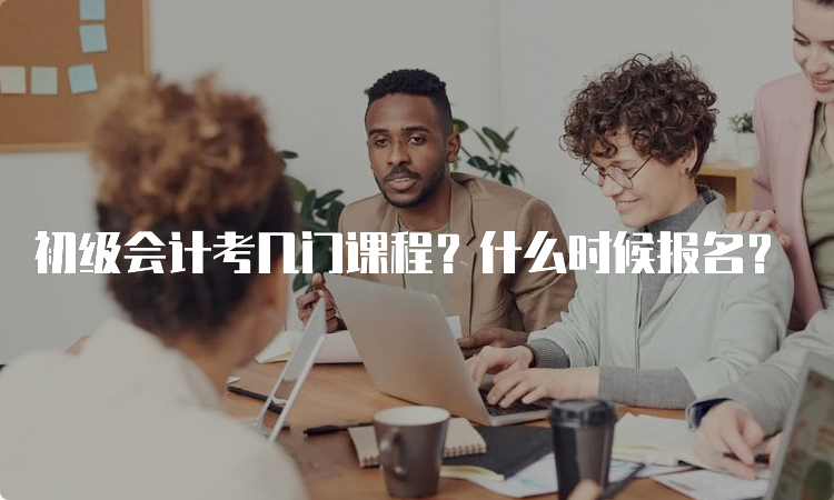 初级会计考几门课程？什么时候报名？