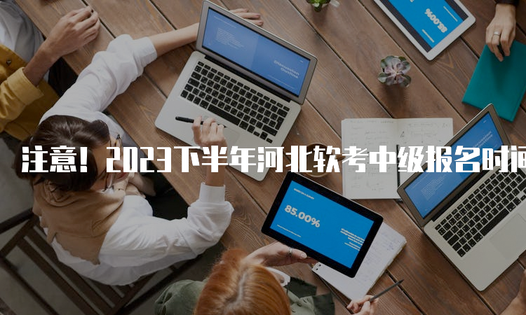 注意！2023下半年河北软考中级报名时间今日17:00截止