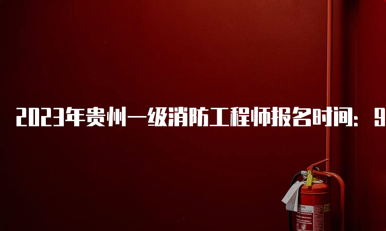 2023年贵州一级消防工程师报名时间：9月1-11日