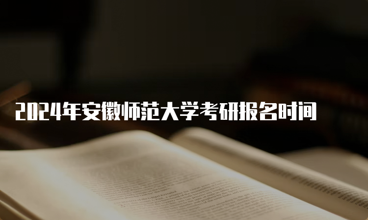 2024年安徽师范大学考研报名时间