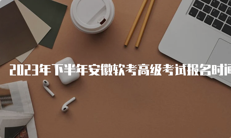 2023年下半年安徽软考高级考试报名时间：9月11日9：00-9月25日16：00